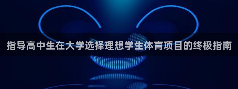 bifa必发·唯一中国官方网站|指导高中生在大学选择理想学生
