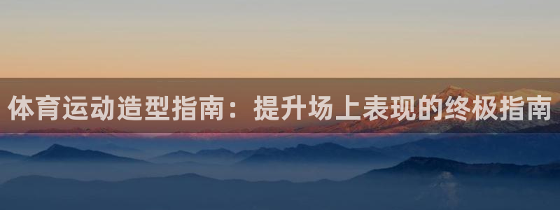 必发集团7790|体育运动造型指南：提升场上表现的终极指南