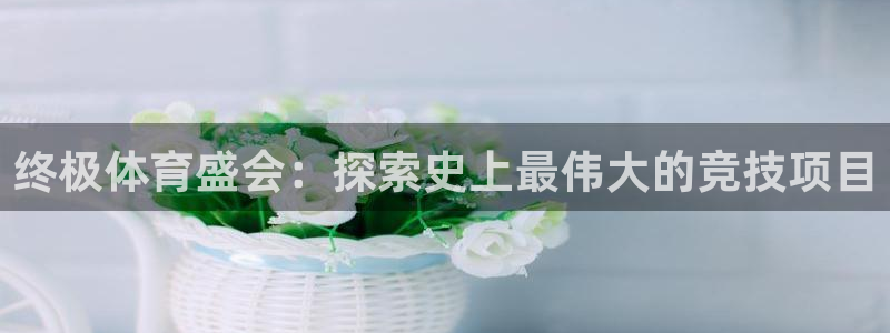 7790必发集团网址|终极体育盛会：探索史上最伟大的竞技项目