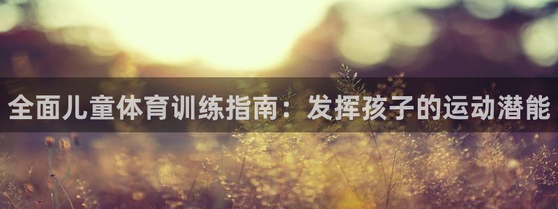 bifa必发唯一官网主页|全面儿童体育训练指南：发挥孩子的运